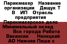 Парикмахер › Название организации ­ Дащук Т.В., ИП › Отрасль предприятия ­ Парикмахерское дело › Минимальный оклад ­ 20 000 - Все города Работа » Вакансии   . Ненецкий АО,Нижняя Пеша с.